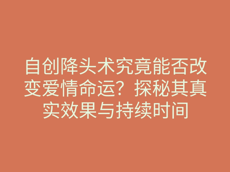 自创降头术究竟能否改变爱情命运?探秘其真实效果与持续时间