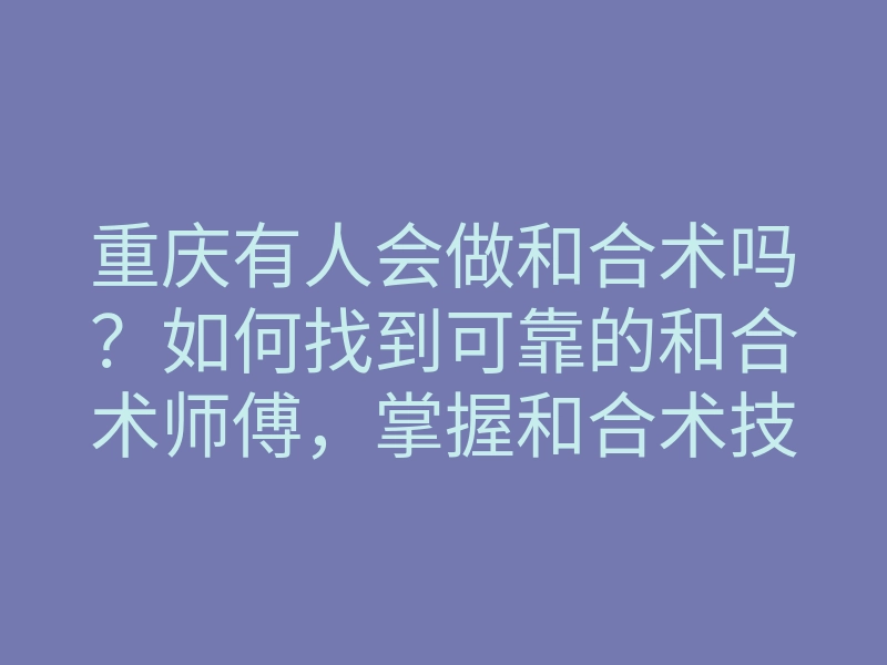 重庆有人会做和合术吗?如何找到可靠的和合术师傅,掌握和合术技巧