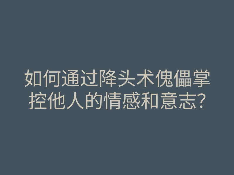 如何通过降头术傀儡掌控他人的情感和意志?