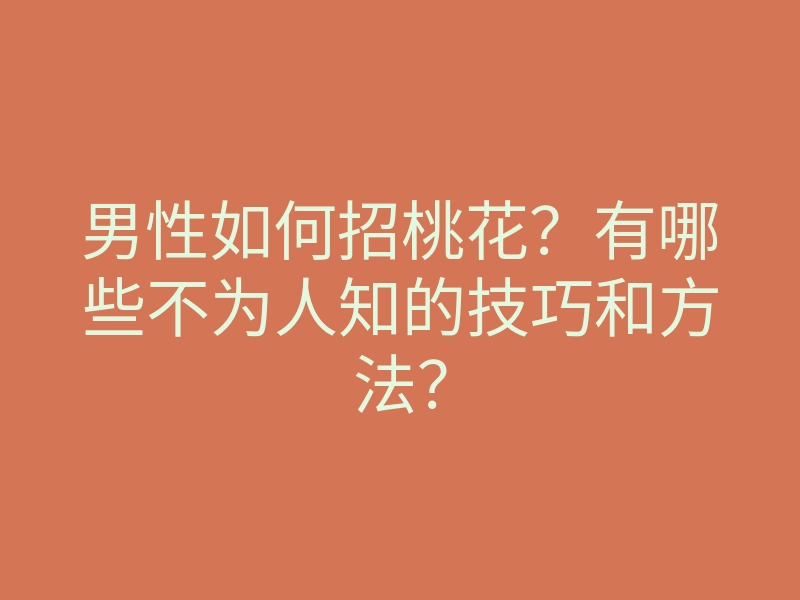 男性如何招桃花?有哪些不为人知的技巧和方法?