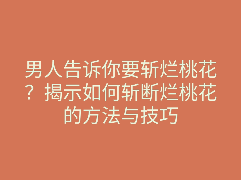 男人告诉你要斩烂桃花?揭示如何斩断烂桃花的方法与技巧