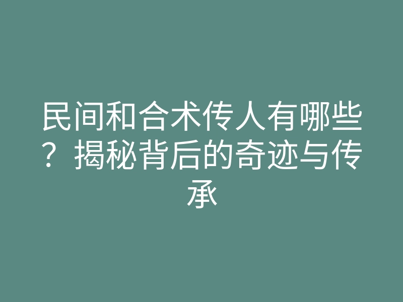 民间和合术传人有哪些?揭秘背后的奇迹与传承
