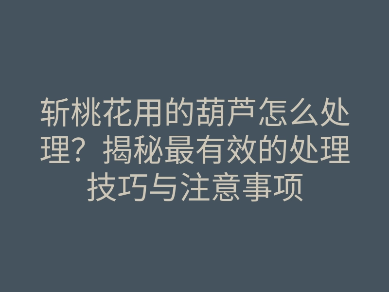 斩桃花用的葫芦怎么处理?揭秘最有效的处理技巧与注意事项