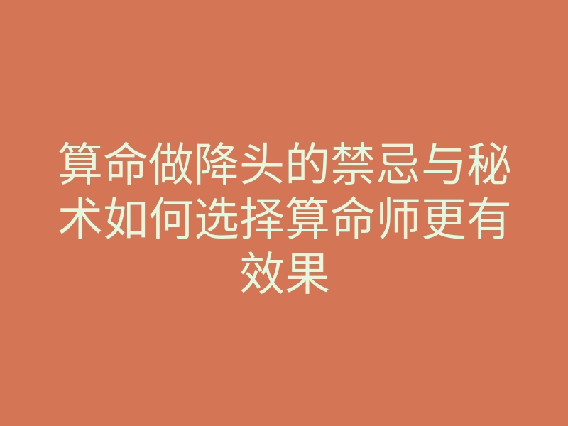 算命做降头的禁忌与秘术如何选择算命师更有效果