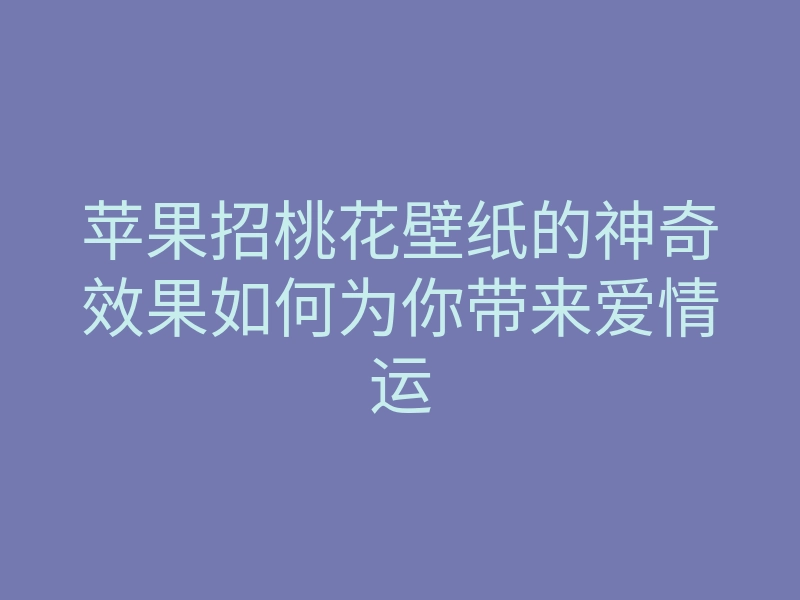 苹果招桃花壁纸的神奇效果如何为你带来爱情运