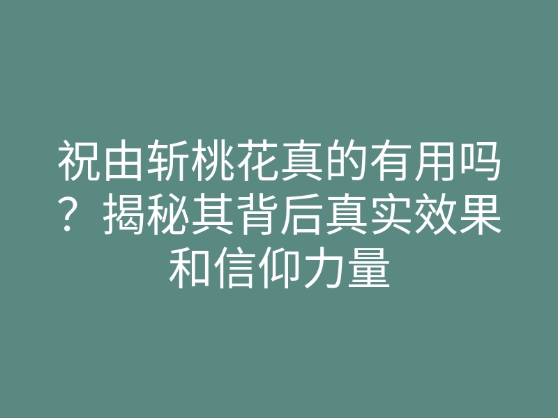 祝由斩桃花真的有用吗?揭秘其背后真实效果和信仰力量