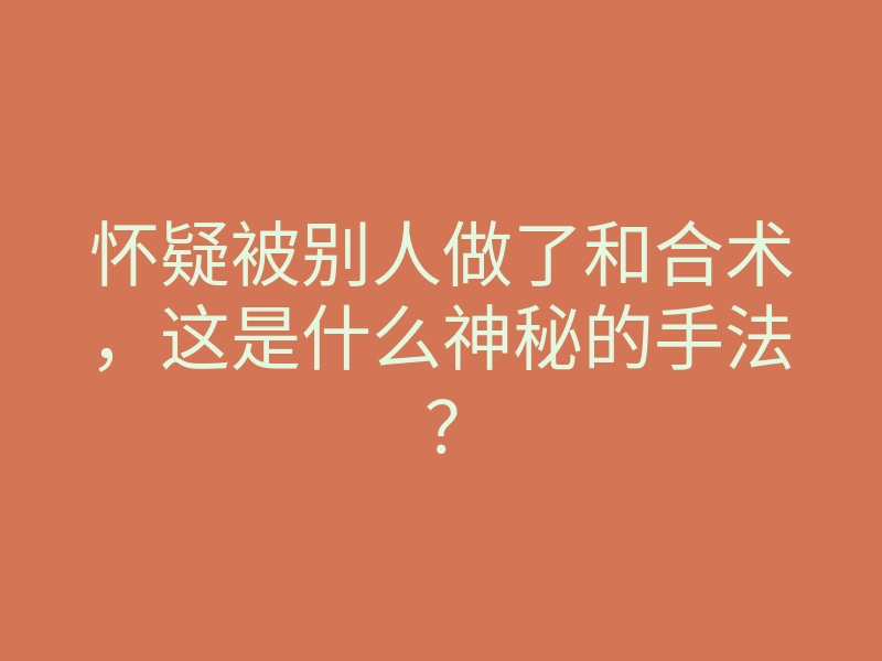 怀疑被别人做了和合术,这是什么神秘的手法?