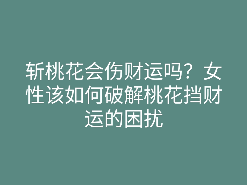 斩桃花会伤财运吗?女性该如何破解桃花挡财运的困扰
