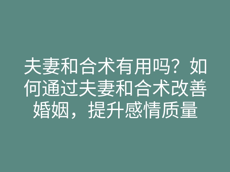 夫妻和合术有用吗？如何通过夫妻和合术改善婚姻，提升感情质量