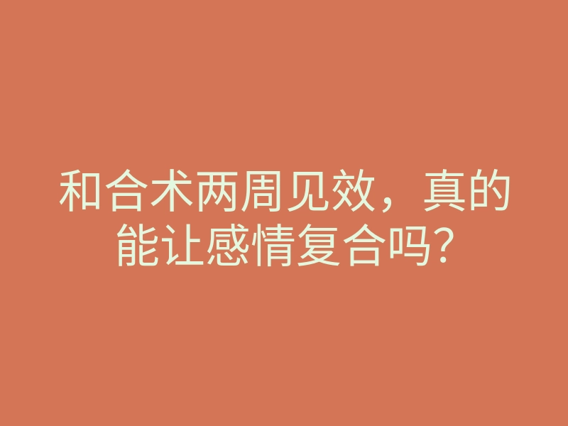 和合术两周见效,真的能让感情复合吗?