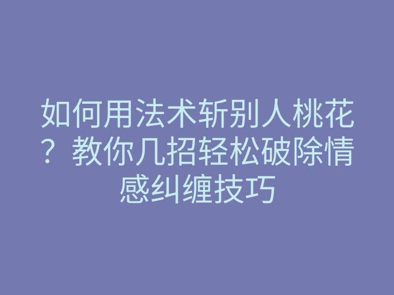 如何用法术斩别人桃花?教你几招轻松破除情感纠缠技巧