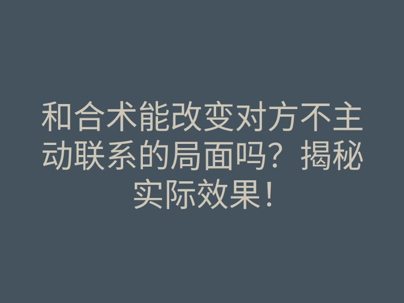 和合术能改变对方不主动联系的局面吗？揭秘实际效果！