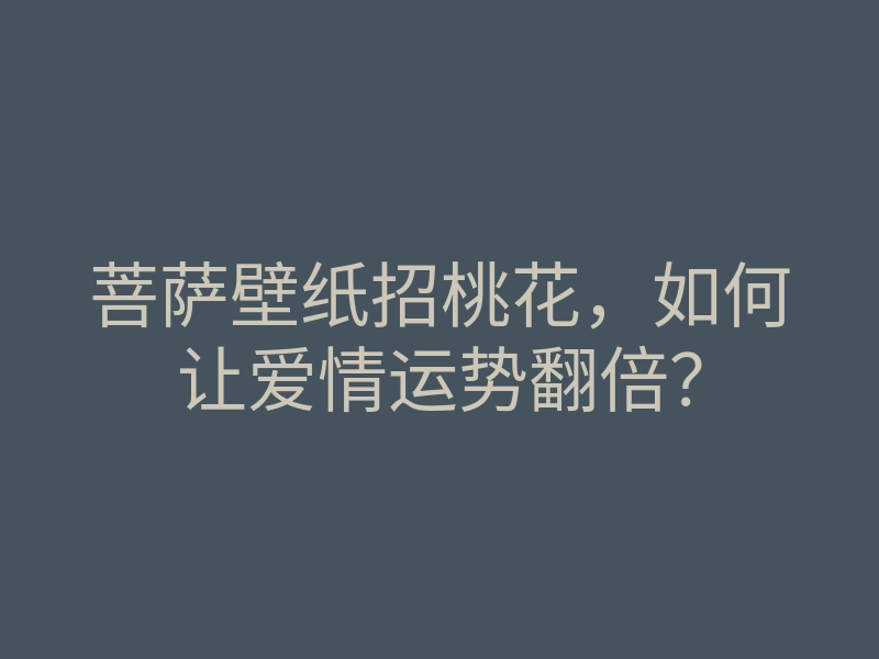 菩萨壁纸招桃花,如何让爱情运势翻倍?