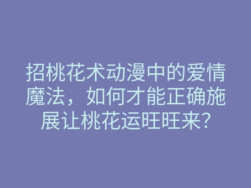 招桃花术动漫中的爱情魔法,如何才能正确施展让桃花运旺旺来?