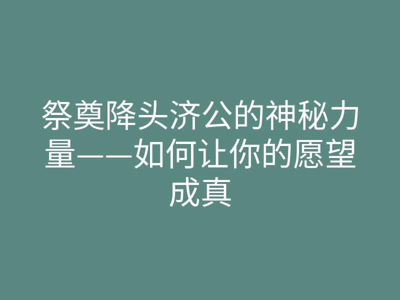 祭奠降头济公的神秘力量——如何让你的愿望成真