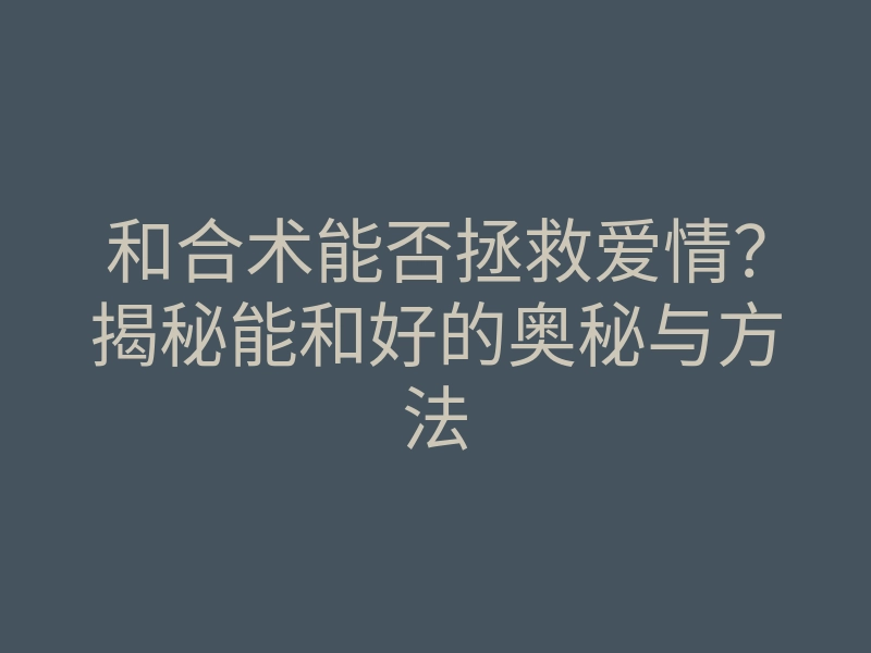 和合术能否拯救爱情?揭秘能和好的奥秘与方法