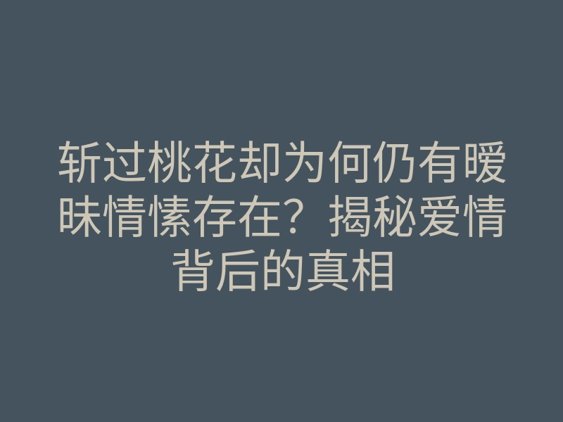 斩过桃花却为何仍有暧昧情愫存在？揭秘爱情背后的真相