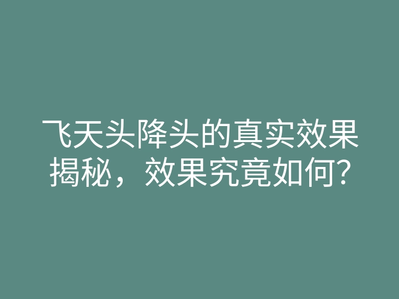 飞天头降头的真实效果揭秘,效果究竟如何?