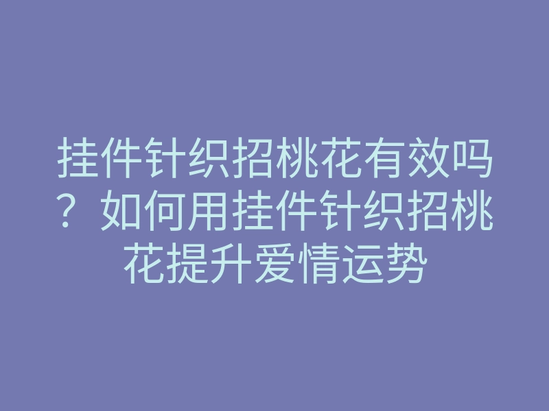 挂件针织招桃花有效吗?如何用挂件针织招桃花提升爱情运势