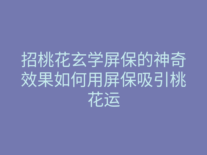 招桃花玄学屏保的神奇效果如何用屏保吸引桃花运