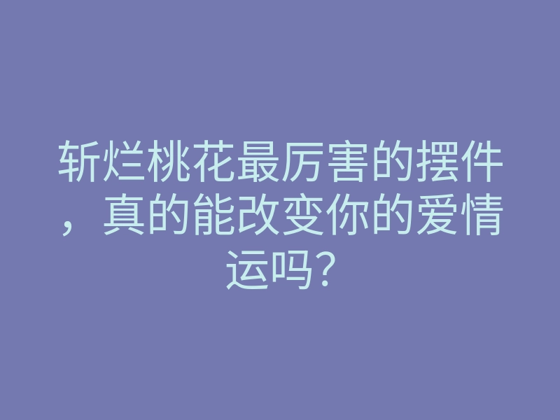 斩烂桃花最厉害的摆件,真的能改变你的爱情运吗?