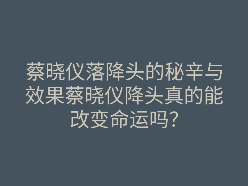 蔡晓仪落降头的秘辛与效果蔡晓仪降头真的能改变命运吗?
