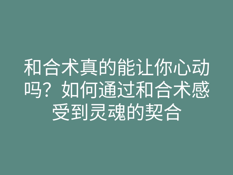 和合术真的能让你心动吗?如何通过和合术感受到灵魂的契合