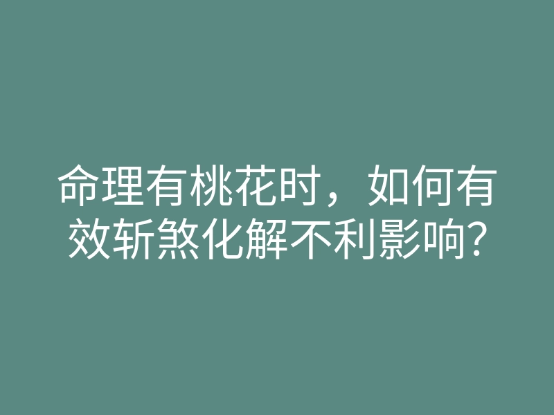 命理有桃花时,如何有效斩煞化解不利影响?