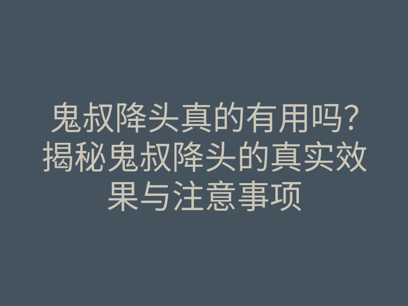 鬼叔降头真的有用吗?揭秘鬼叔降头的真实效果与注意事项