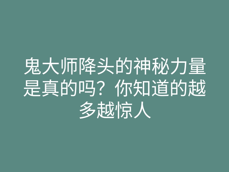 鬼大师降头的神秘力量是真的吗?你知道的越多越惊人