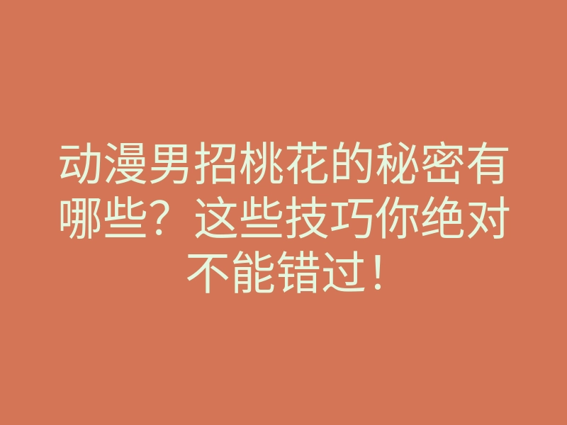 动漫男招桃花的秘密有哪些?这些技巧你绝对不能错过!
