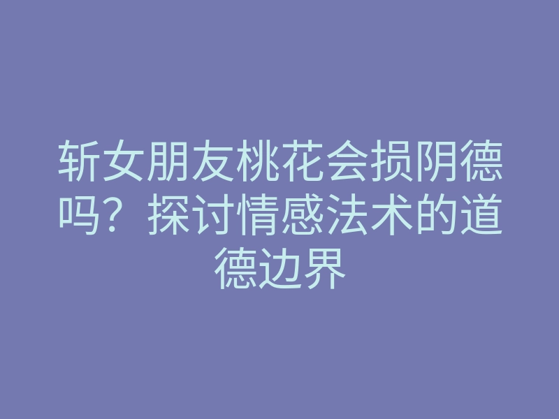 斩女朋友桃花会损阴德吗?探讨情感法术的道德边界
