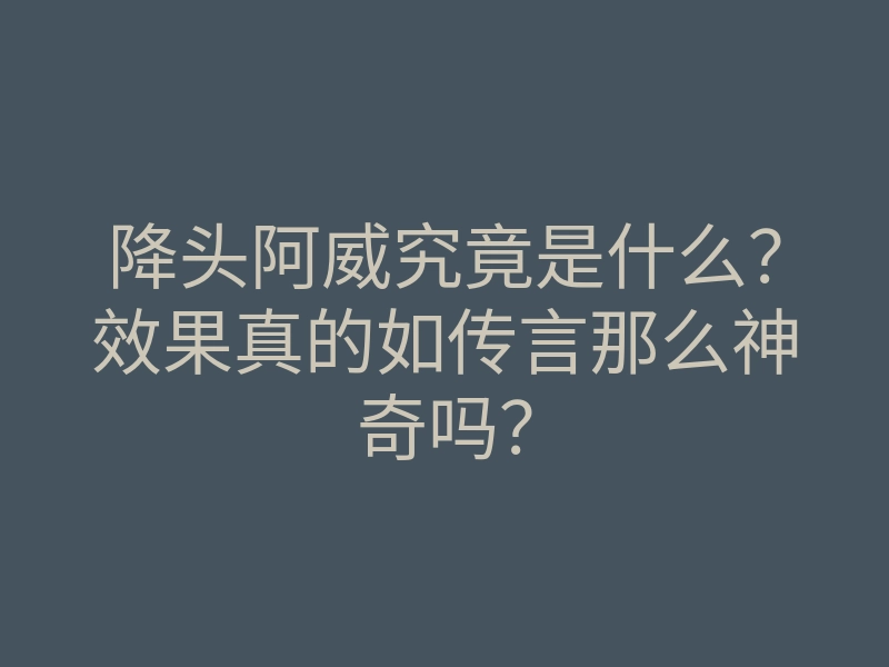 降头阿威究竟是什么?效果真的如传言那么神奇吗?