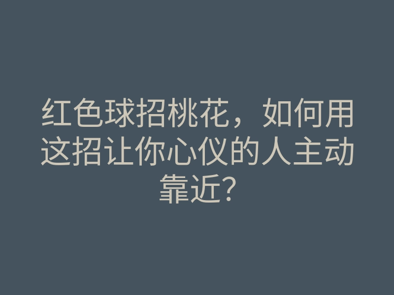 红色球招桃花,如何用这招让你心仪的人主动靠近?