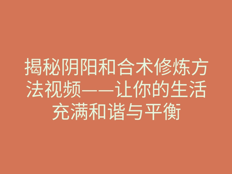 揭秘阴阳和合术修炼方法视频——让你的生活充满和谐与平衡