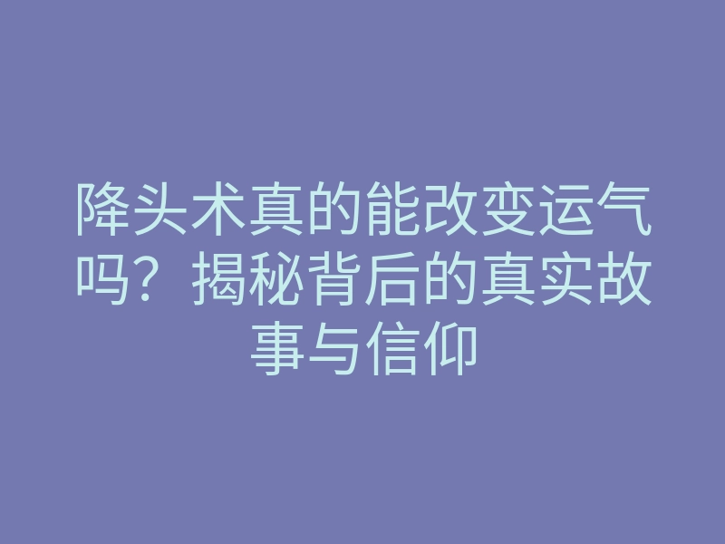 降头术真的能改变运气吗?揭秘背后的真实故事与信仰