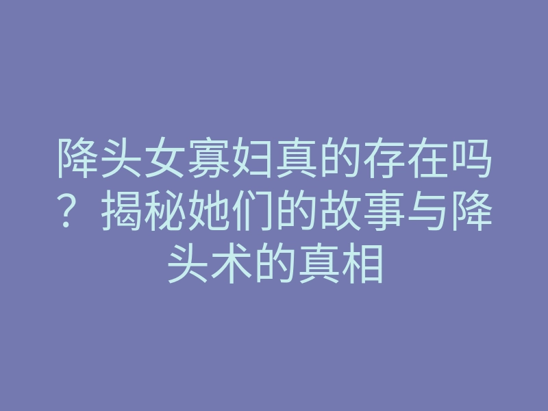 降头女寡妇真的存在吗?揭秘她们的故事与降头术的真相