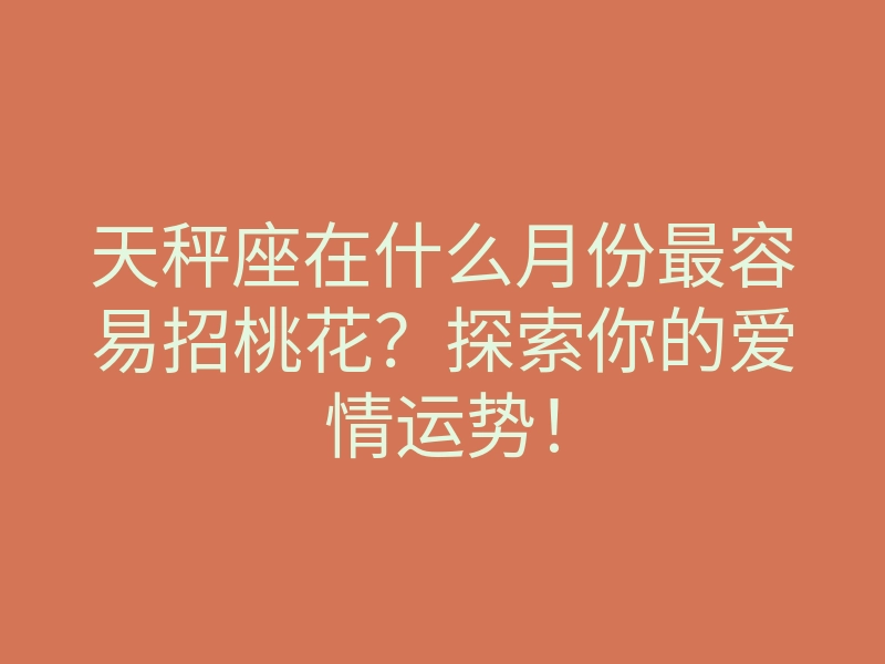 天秤座在什么月份最容易招桃花？探索你的爱情运势！