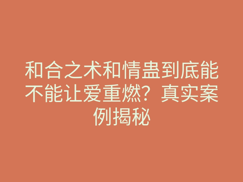 和合之术和情蛊到底能不能让爱重燃?真实案例揭秘