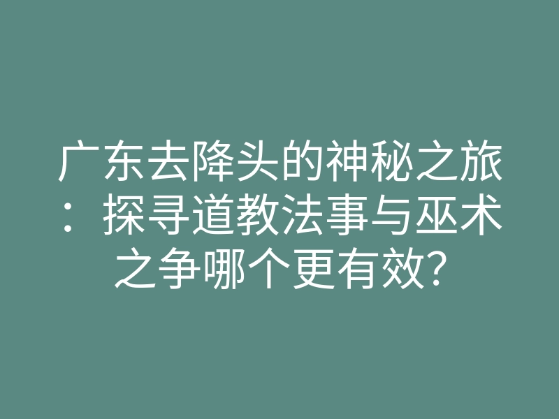 广东去降头的神秘之旅:探寻道教法事与巫术之争哪个更有效?
