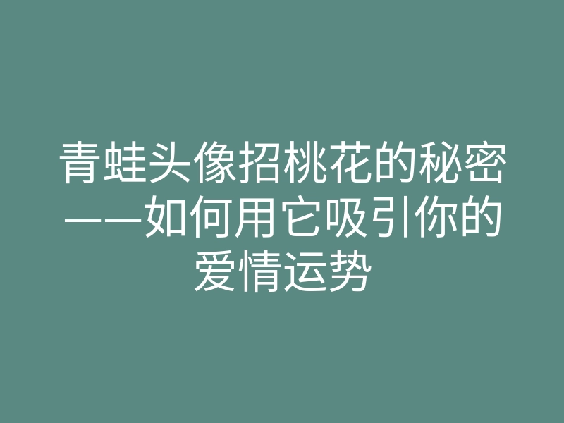 青蛙头像招桃花的秘密——如何用它吸引你的爱情运势