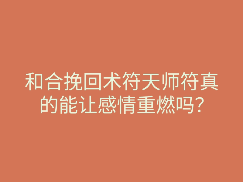 和合挽回术符天师符真的能让感情重燃吗?