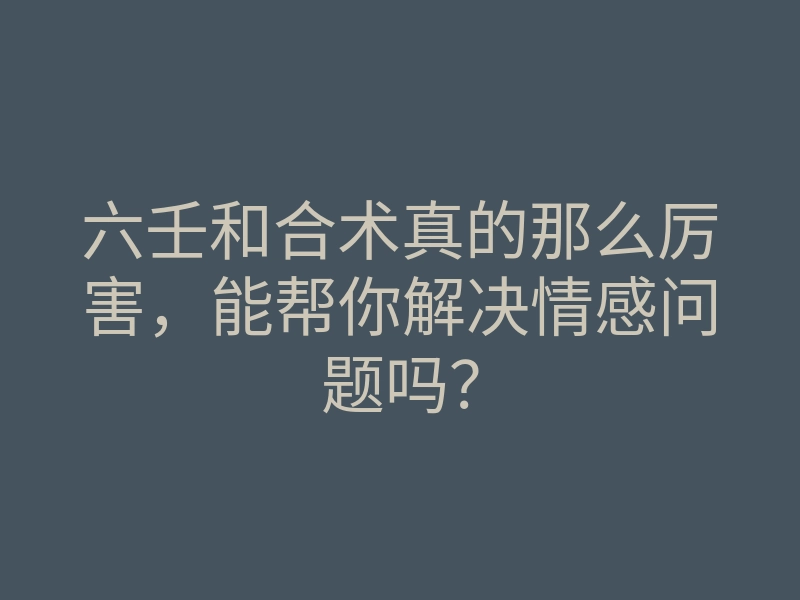 六壬和合术真的那么厉害,能帮你解决情感问题吗?