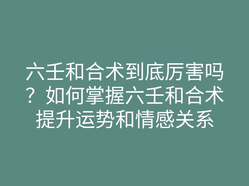 六壬和合术到底厉害吗?如何掌握六壬和合术提升运势和情感关系