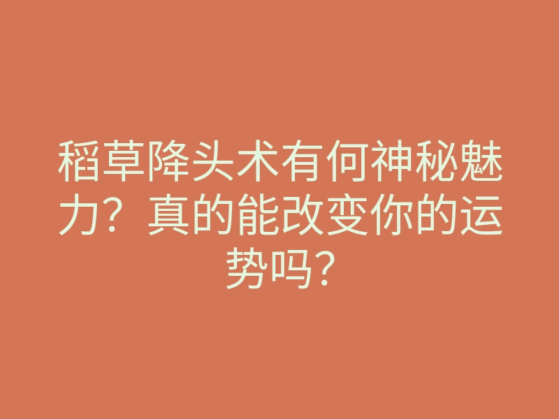 稻草降头术有何神秘魅力？真的能改变你的运势吗？