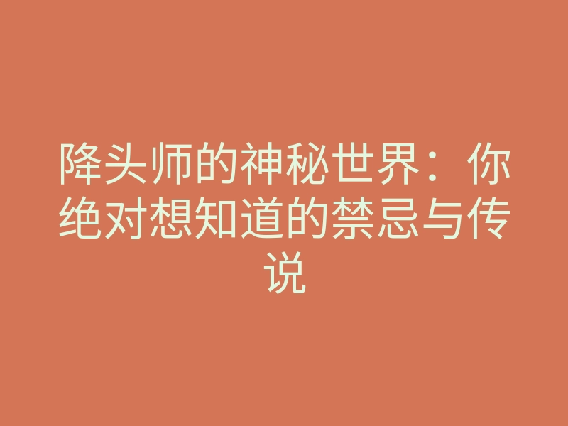 降头师的神秘世界:你绝对想知道的禁忌与传说