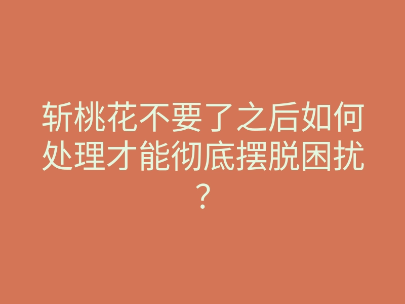 斩桃花不要了之后如何处理才能彻底摆脱困扰?