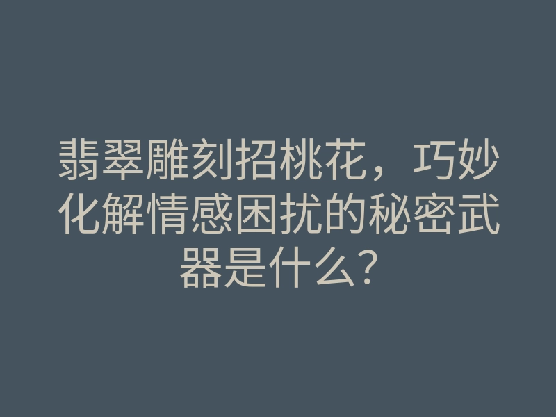 翡翠雕刻招桃花,巧妙化解情感困扰的秘密武器是什么?