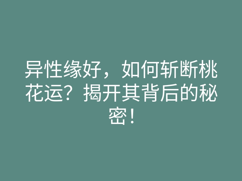 异性缘好,如何斩断桃花运?揭开其背后的秘密!