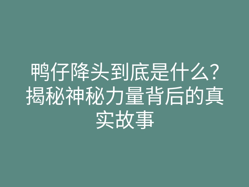 鸭仔降头到底是什么?揭秘神秘力量背后的真实故事